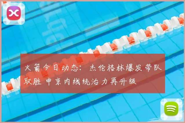 火箭今日动态：杰伦格林爆发带队取胜 申京内线统治力再升级