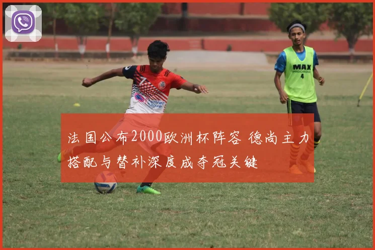 法国公布2000欧洲杯阵容 德尚主力搭配与替补深度成夺冠关键