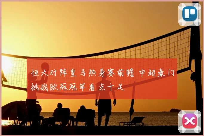 恒大对阵皇马热身赛前瞻 中超豪门挑战欧冠冠军看点十足