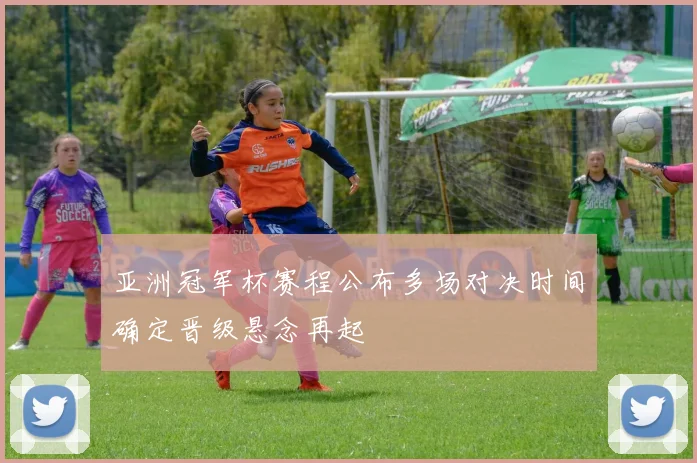 亚洲冠军杯赛程公布多场对决时间确定晋级悬念再起