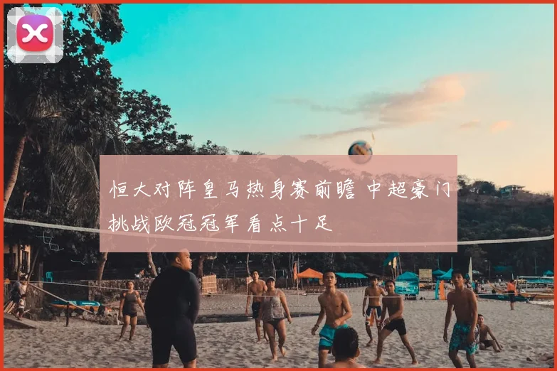 恒大对阵皇马热身赛前瞻 中超豪门挑战欧冠冠军看点十足