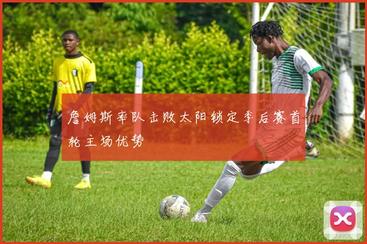 詹姆斯率队击败太阳锁定季后赛首轮主场优势