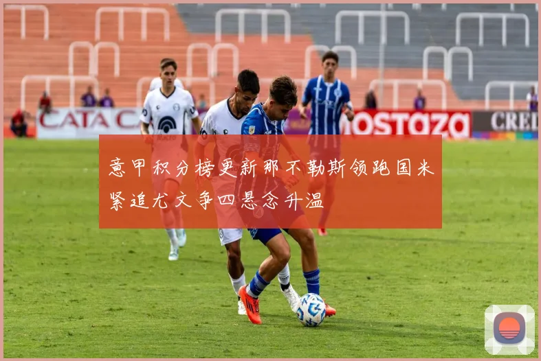 意甲积分榜更新那不勒斯领跑国米紧追尤文争四悬念升温