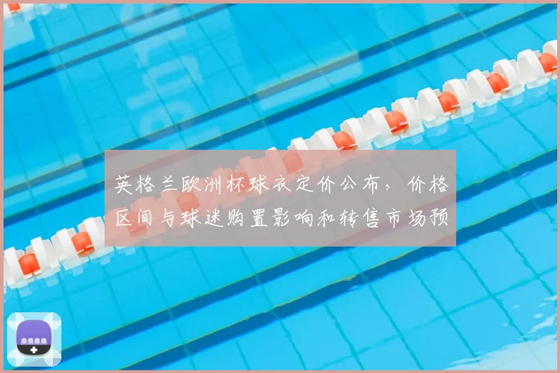 英格兰欧洲杯球衣定价公布，价格区间与球迷购置影响和转售市场预期