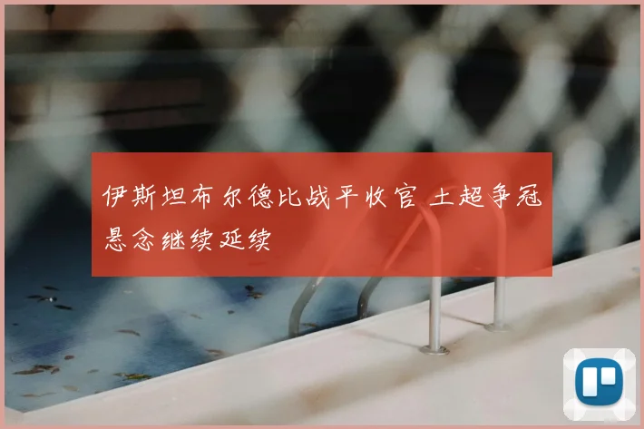 伊斯坦布尔德比战平收官 土超争冠悬念继续延续