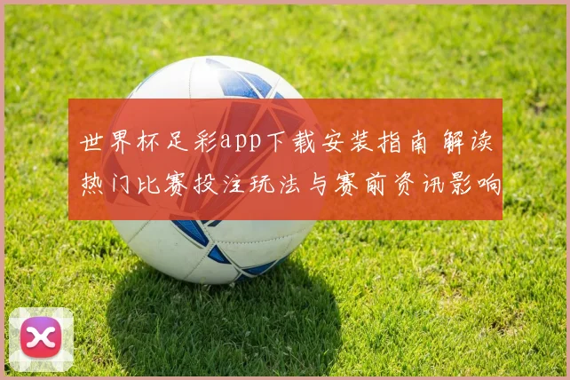 世界杯足彩app下载安装指南 解读热门比赛投注玩法与赛前资讯影响