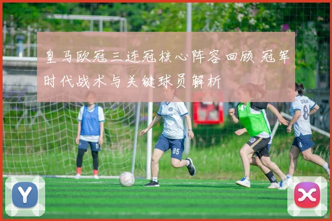 皇马欧冠三连冠核心阵容回顾 冠军时代战术与关键球员解析