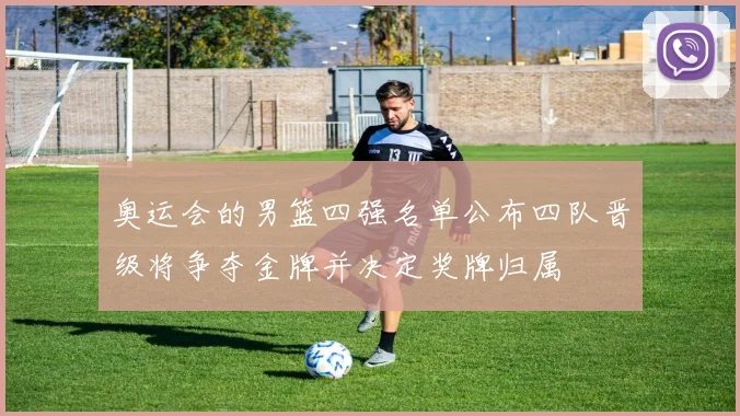 奥运会的男篮四强名单公布四队晋级将争夺金牌并决定奖牌归属