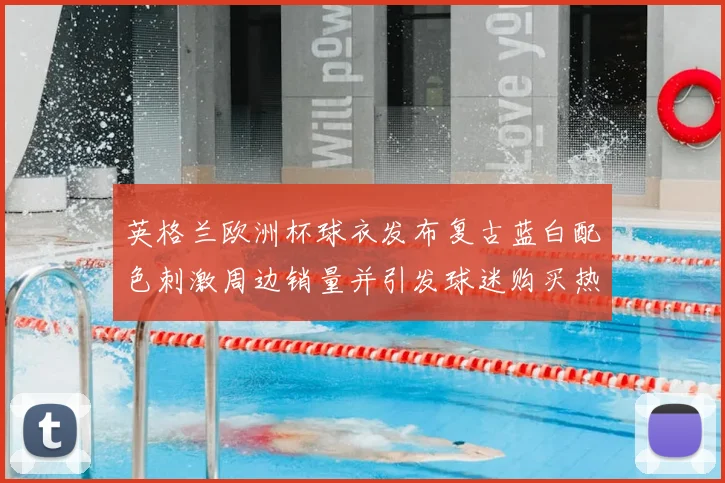 英格兰欧洲杯球衣发布复古蓝白配色刺激周边销量并引发球迷购买热潮