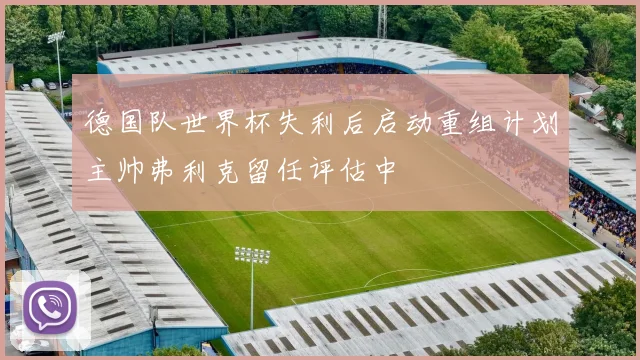 德国队世界杯失利后启动重组计划主帅弗利克留任评估中